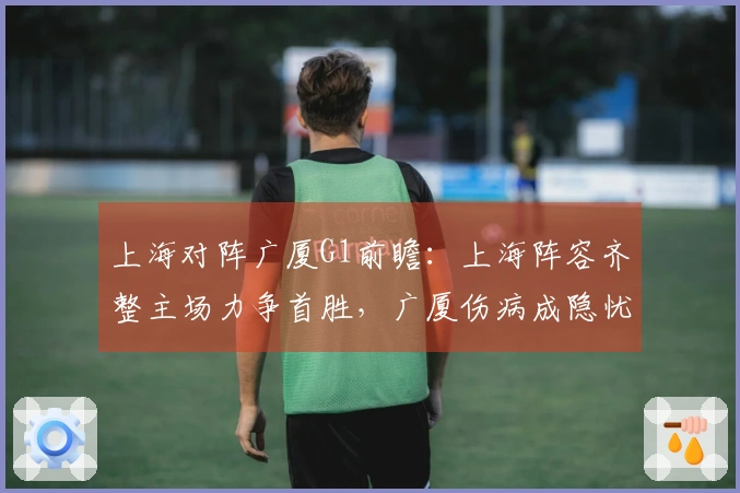 上海对阵广厦G1前瞻:上海阵容齐整主场力争首胜,广厦伤病成隐忧