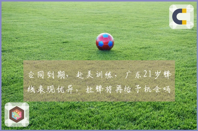 合同到期，赴美训练，广东21岁锋线表现优异，杜锋将再给予机会吗？